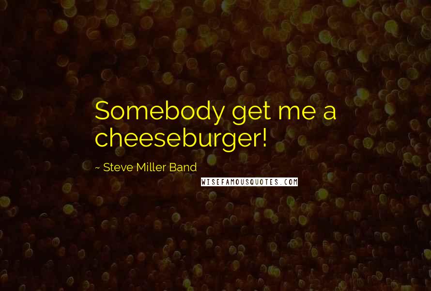 Steve Miller Band Quotes: Somebody get me a cheeseburger!