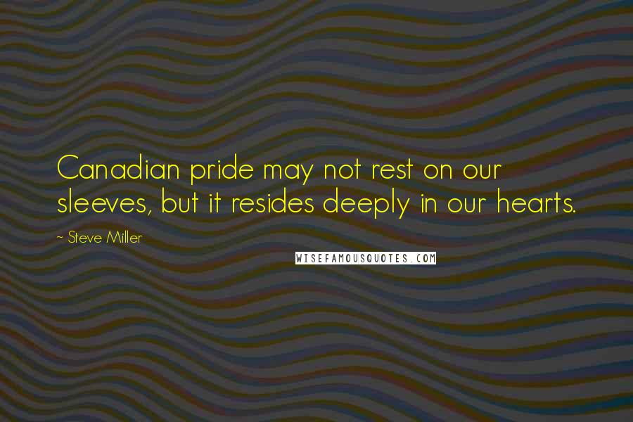 Steve Miller Quotes: Canadian pride may not rest on our sleeves, but it resides deeply in our hearts.