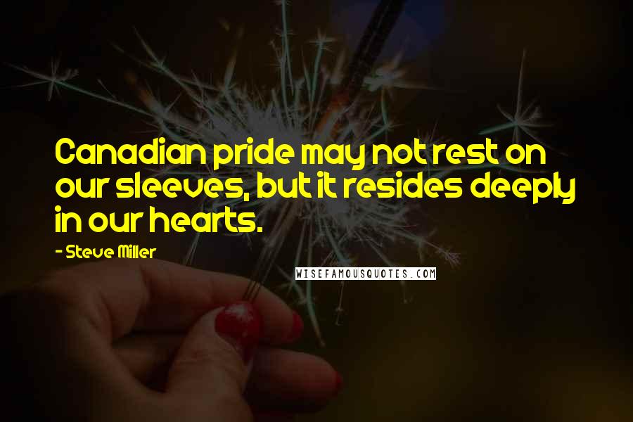Steve Miller Quotes: Canadian pride may not rest on our sleeves, but it resides deeply in our hearts.