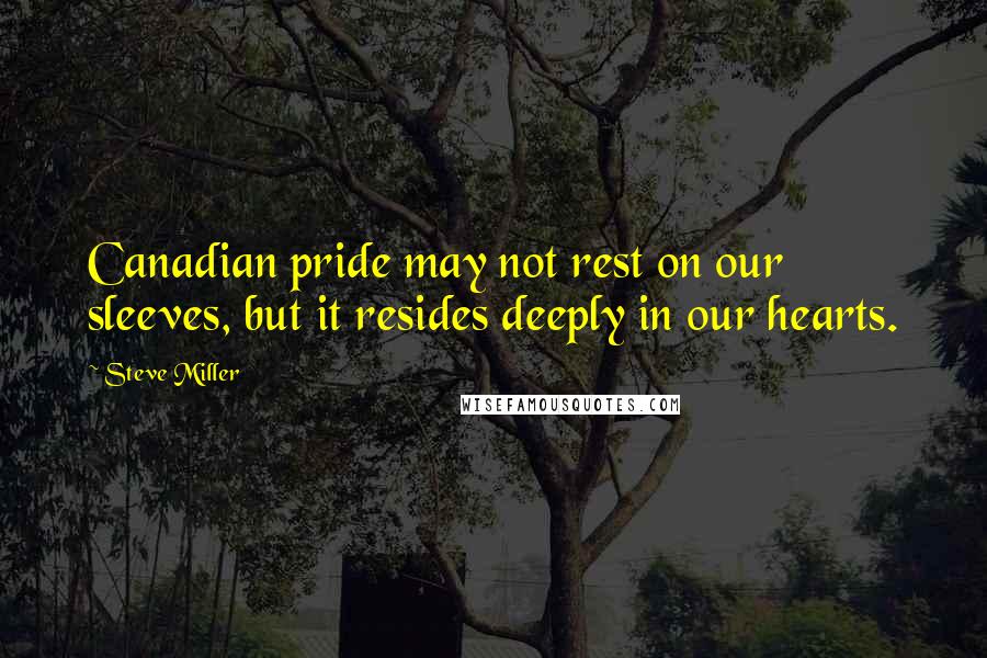 Steve Miller Quotes: Canadian pride may not rest on our sleeves, but it resides deeply in our hearts.