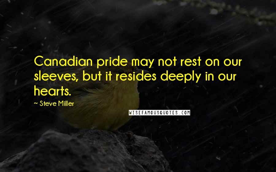 Steve Miller Quotes: Canadian pride may not rest on our sleeves, but it resides deeply in our hearts.