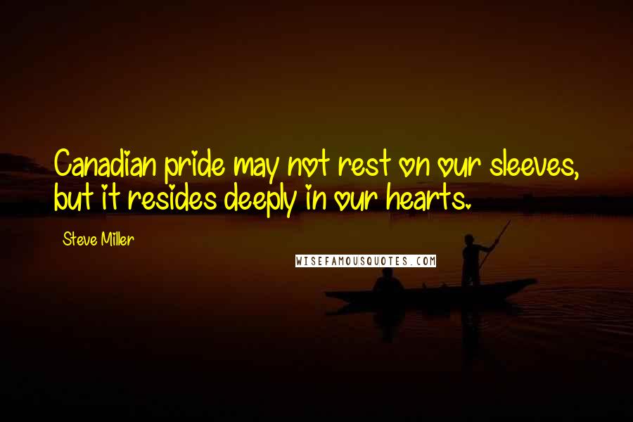 Steve Miller Quotes: Canadian pride may not rest on our sleeves, but it resides deeply in our hearts.