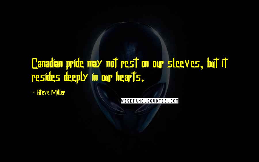 Steve Miller Quotes: Canadian pride may not rest on our sleeves, but it resides deeply in our hearts.