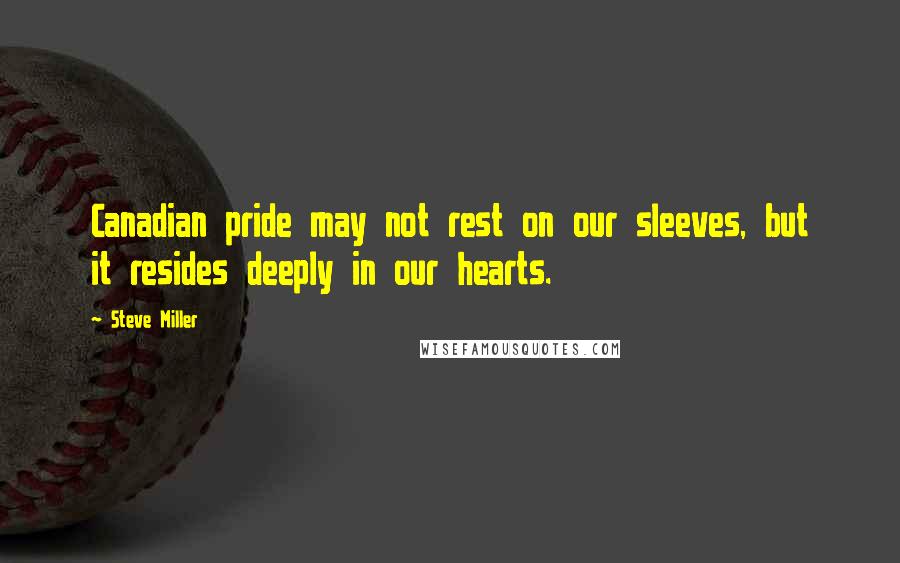 Steve Miller Quotes: Canadian pride may not rest on our sleeves, but it resides deeply in our hearts.