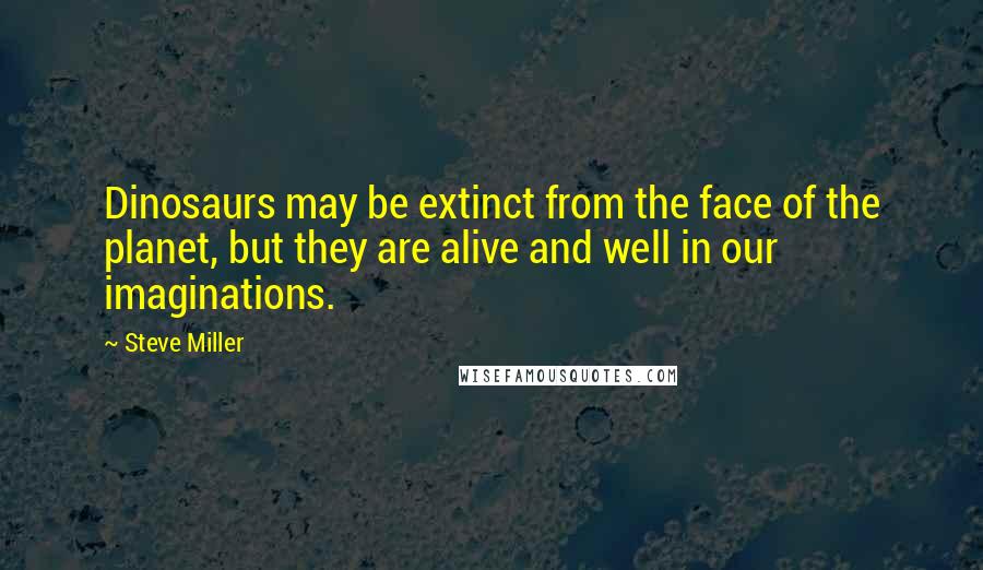 Steve Miller Quotes: Dinosaurs may be extinct from the face of the planet, but they are alive and well in our imaginations.
