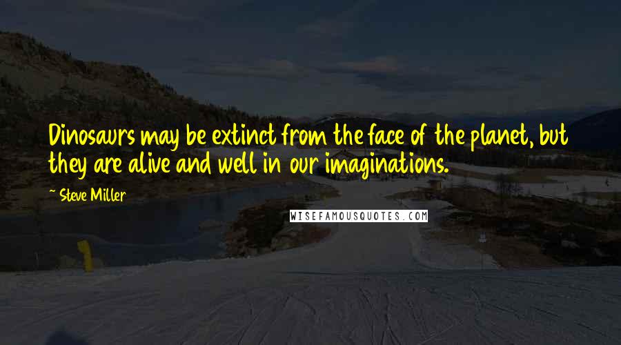 Steve Miller Quotes: Dinosaurs may be extinct from the face of the planet, but they are alive and well in our imaginations.