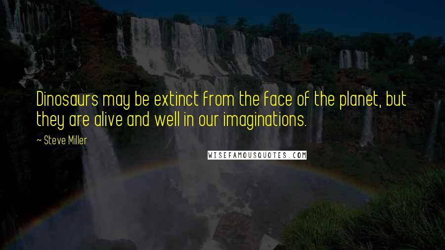 Steve Miller Quotes: Dinosaurs may be extinct from the face of the planet, but they are alive and well in our imaginations.