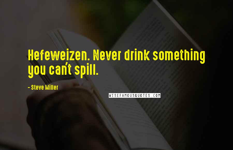 Steve Miller Quotes: Hefeweizen. Never drink something you can't spill.