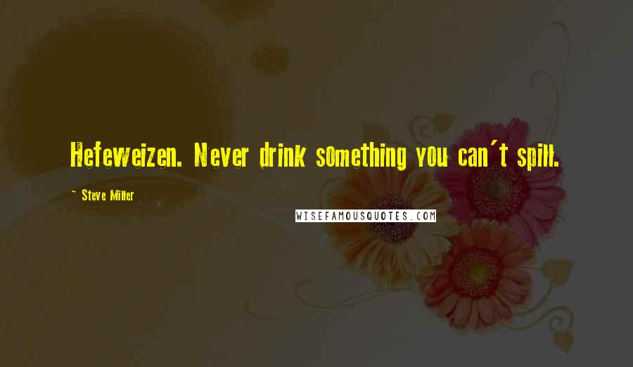 Steve Miller Quotes: Hefeweizen. Never drink something you can't spill.