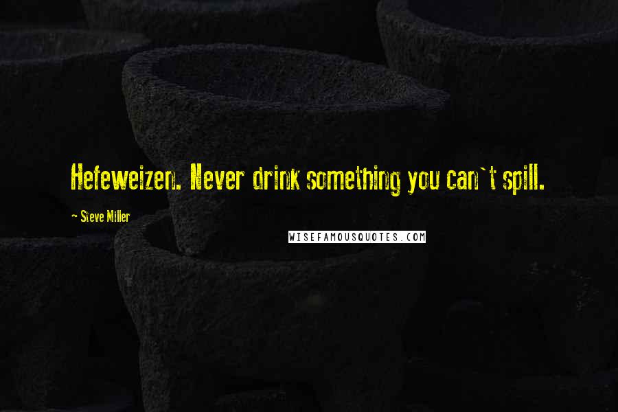 Steve Miller Quotes: Hefeweizen. Never drink something you can't spill.