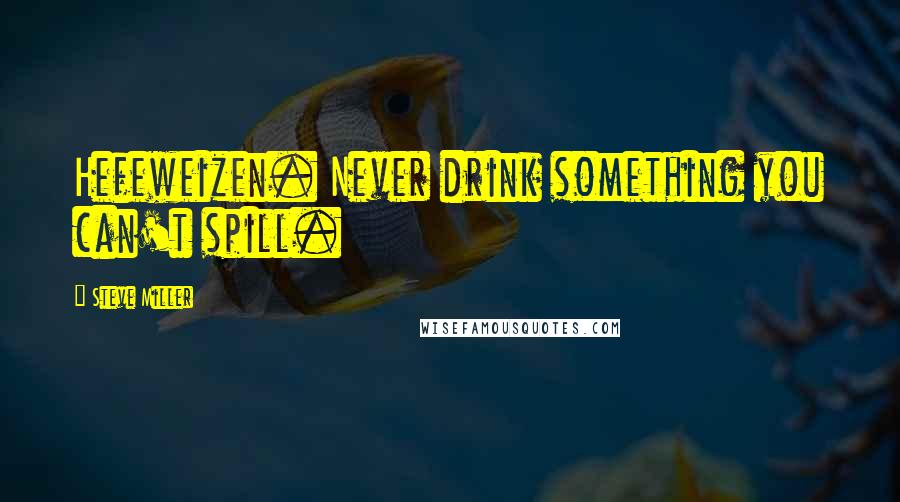 Steve Miller Quotes: Hefeweizen. Never drink something you can't spill.