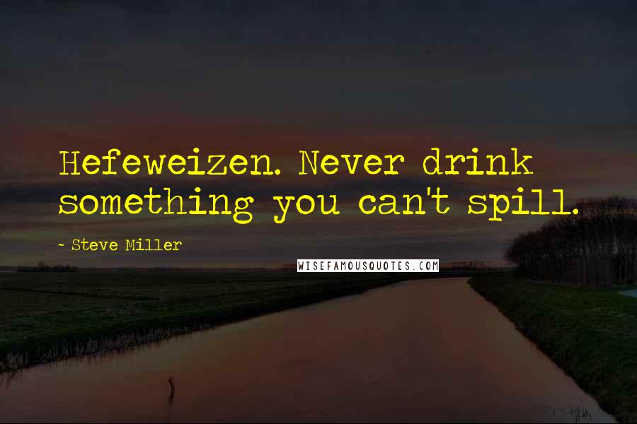 Steve Miller Quotes: Hefeweizen. Never drink something you can't spill.