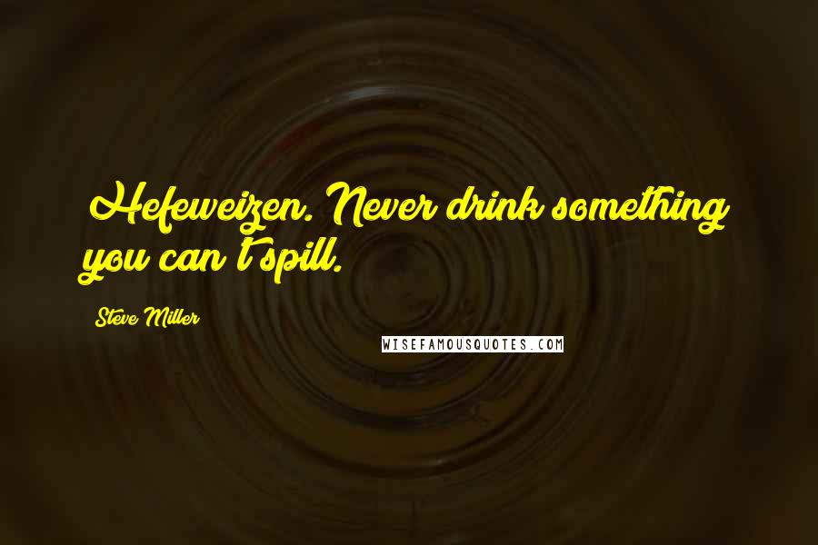 Steve Miller Quotes: Hefeweizen. Never drink something you can't spill.