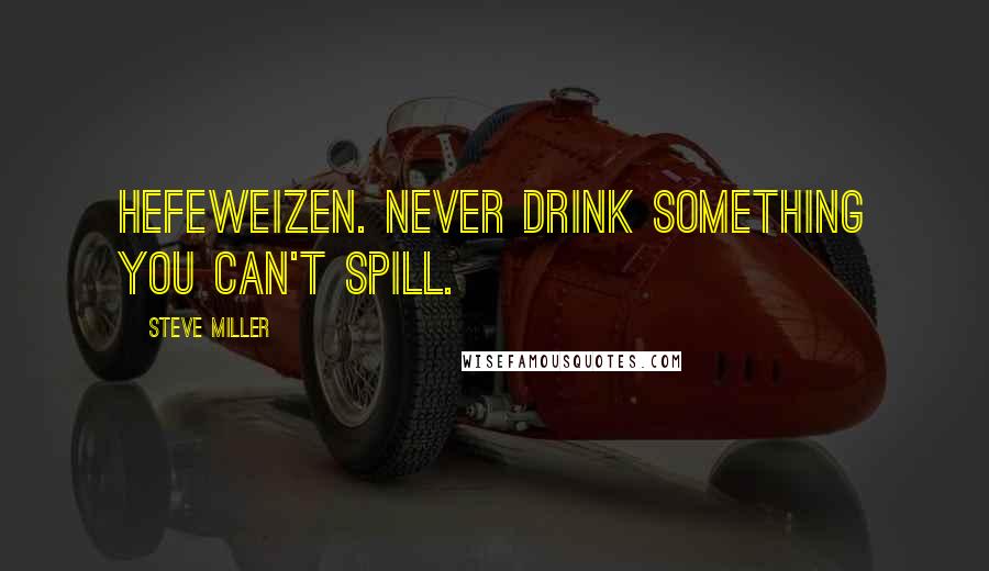 Steve Miller Quotes: Hefeweizen. Never drink something you can't spill.