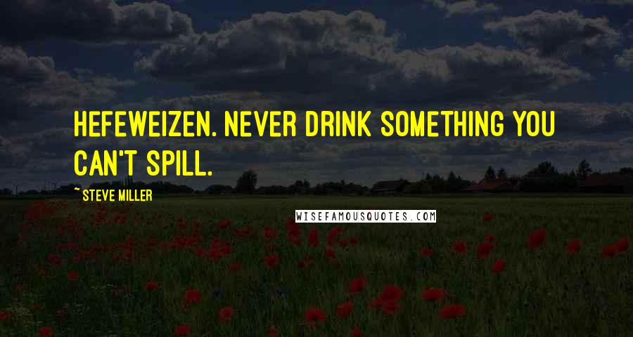 Steve Miller Quotes: Hefeweizen. Never drink something you can't spill.