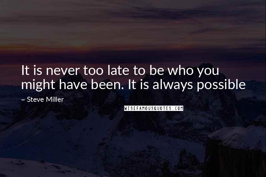 Steve Miller Quotes: It is never too late to be who you might have been. It is always possible