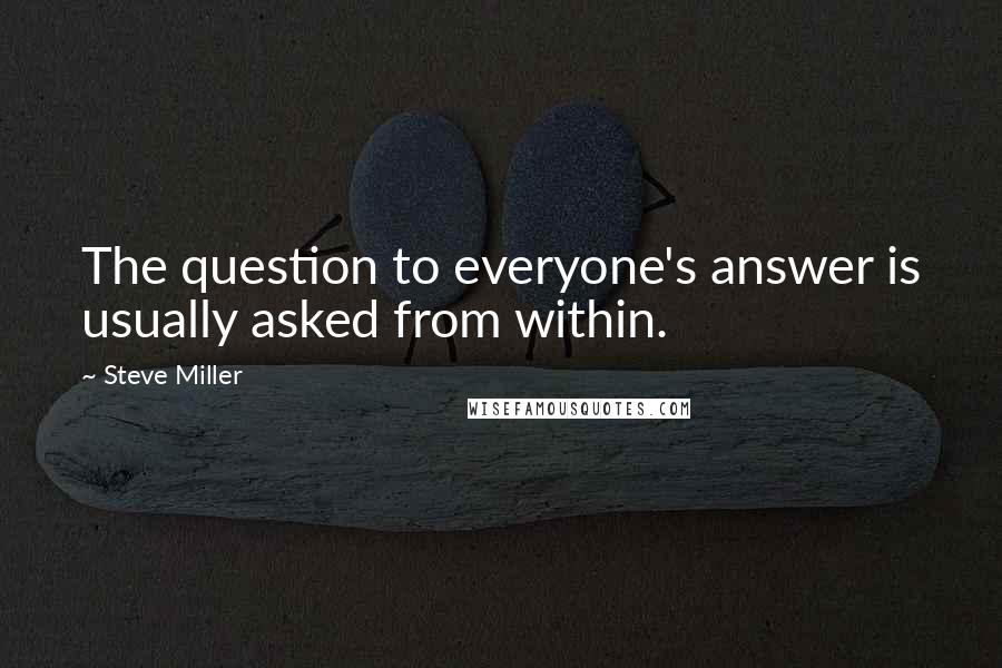 Steve Miller Quotes: The question to everyone's answer is usually asked from within.