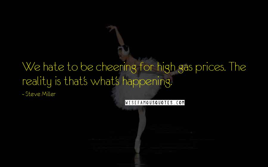 Steve Miller Quotes: We hate to be cheering for high gas prices. The reality is that's what's happening.