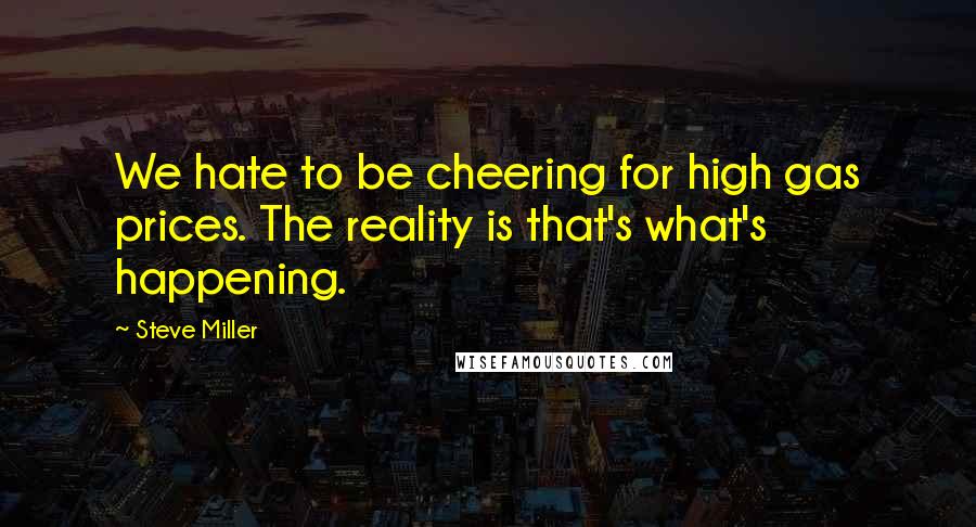 Steve Miller Quotes: We hate to be cheering for high gas prices. The reality is that's what's happening.