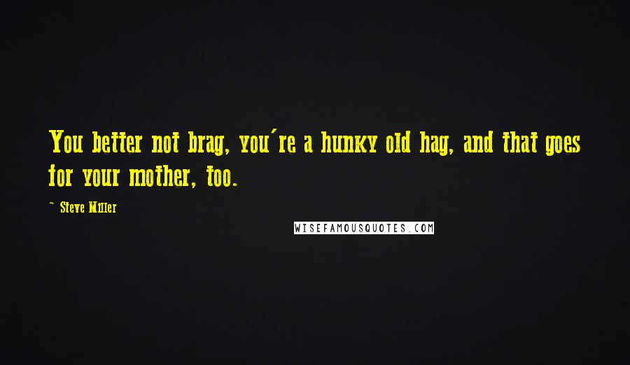 Steve Miller Quotes: You better not brag, you're a hunky old hag, and that goes for your mother, too.