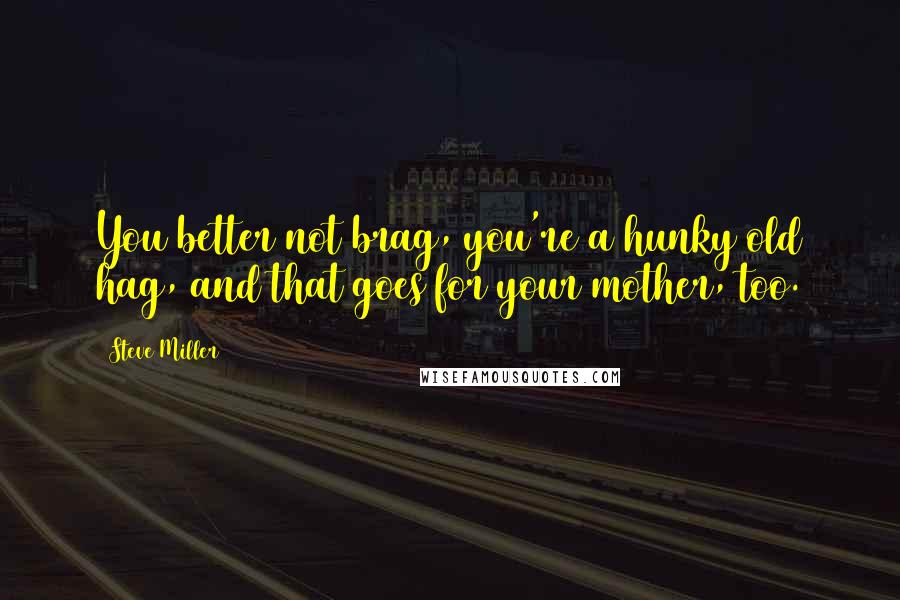 Steve Miller Quotes: You better not brag, you're a hunky old hag, and that goes for your mother, too.