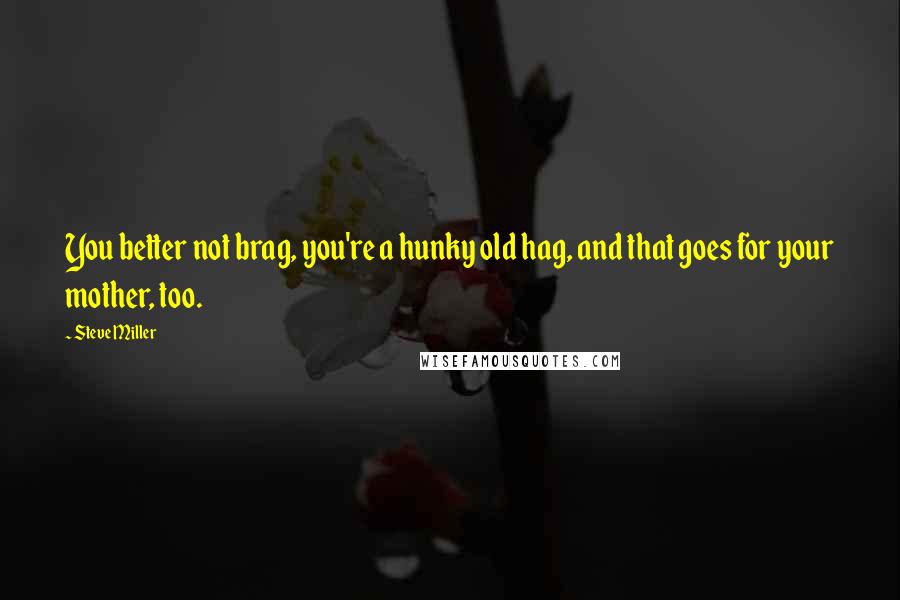 Steve Miller Quotes: You better not brag, you're a hunky old hag, and that goes for your mother, too.