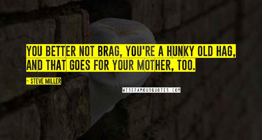 Steve Miller Quotes: You better not brag, you're a hunky old hag, and that goes for your mother, too.