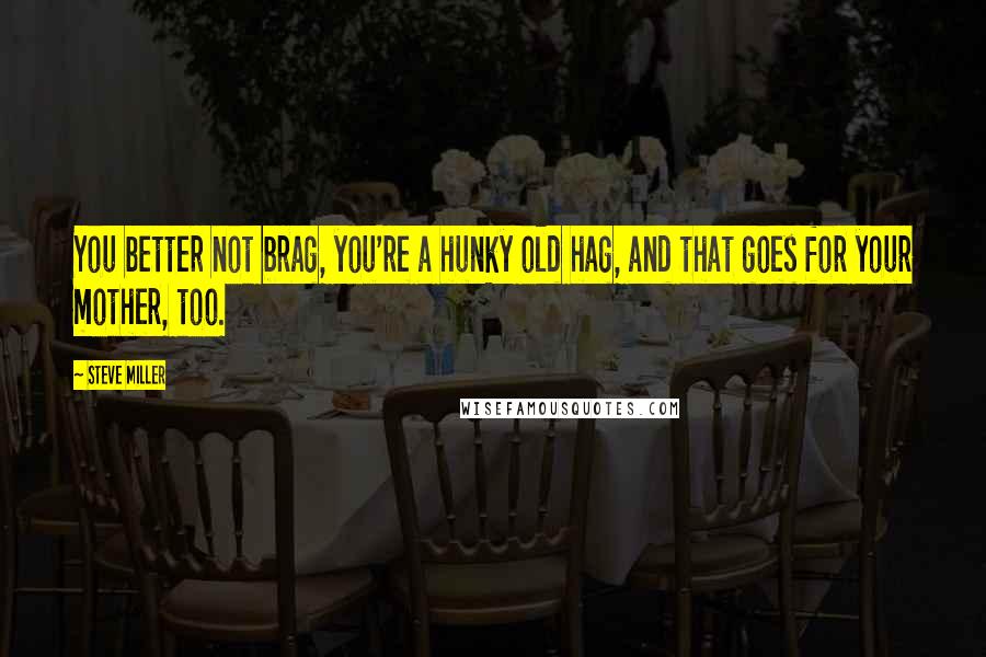 Steve Miller Quotes: You better not brag, you're a hunky old hag, and that goes for your mother, too.