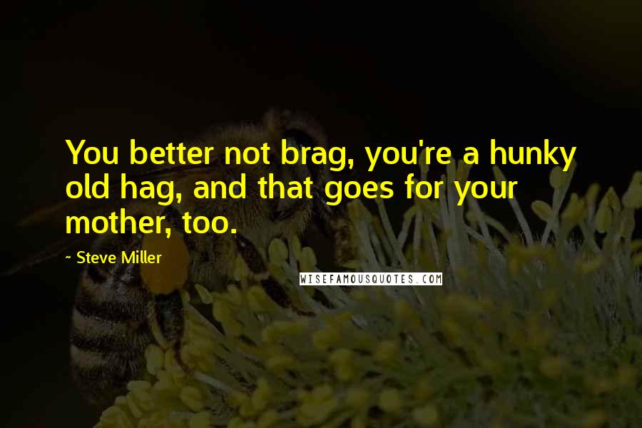 Steve Miller Quotes: You better not brag, you're a hunky old hag, and that goes for your mother, too.