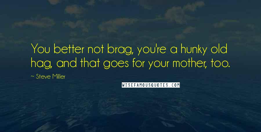 Steve Miller Quotes: You better not brag, you're a hunky old hag, and that goes for your mother, too.