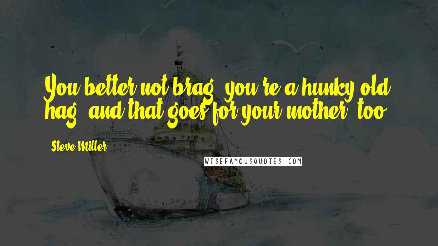 Steve Miller Quotes: You better not brag, you're a hunky old hag, and that goes for your mother, too.