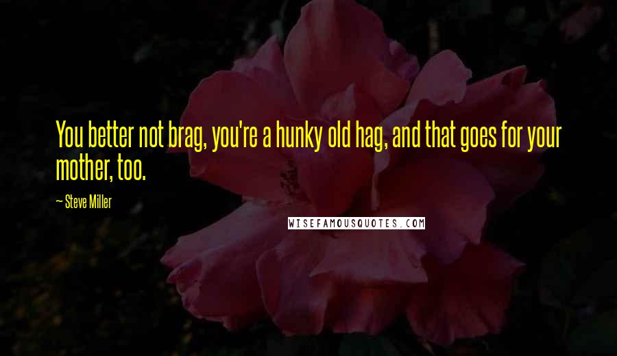 Steve Miller Quotes: You better not brag, you're a hunky old hag, and that goes for your mother, too.