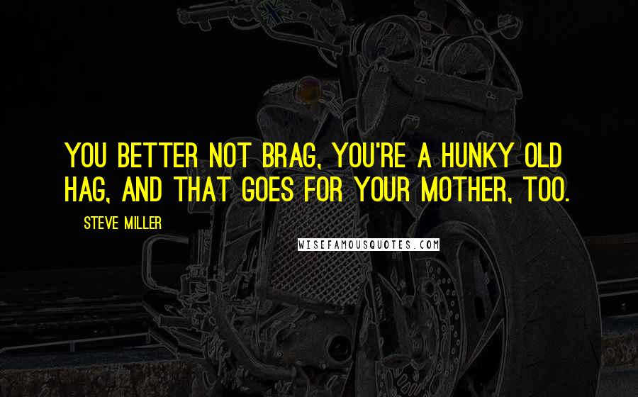 Steve Miller Quotes: You better not brag, you're a hunky old hag, and that goes for your mother, too.