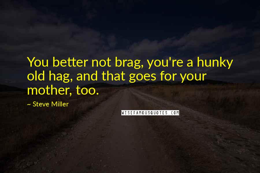 Steve Miller Quotes: You better not brag, you're a hunky old hag, and that goes for your mother, too.