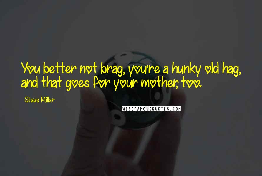 Steve Miller Quotes: You better not brag, you're a hunky old hag, and that goes for your mother, too.