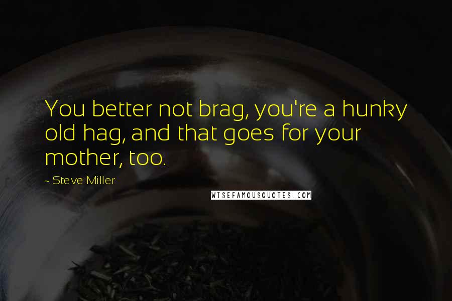 Steve Miller Quotes: You better not brag, you're a hunky old hag, and that goes for your mother, too.