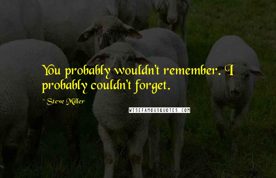 Steve Miller Quotes: You probably wouldn't remember. I probably couldn't forget.