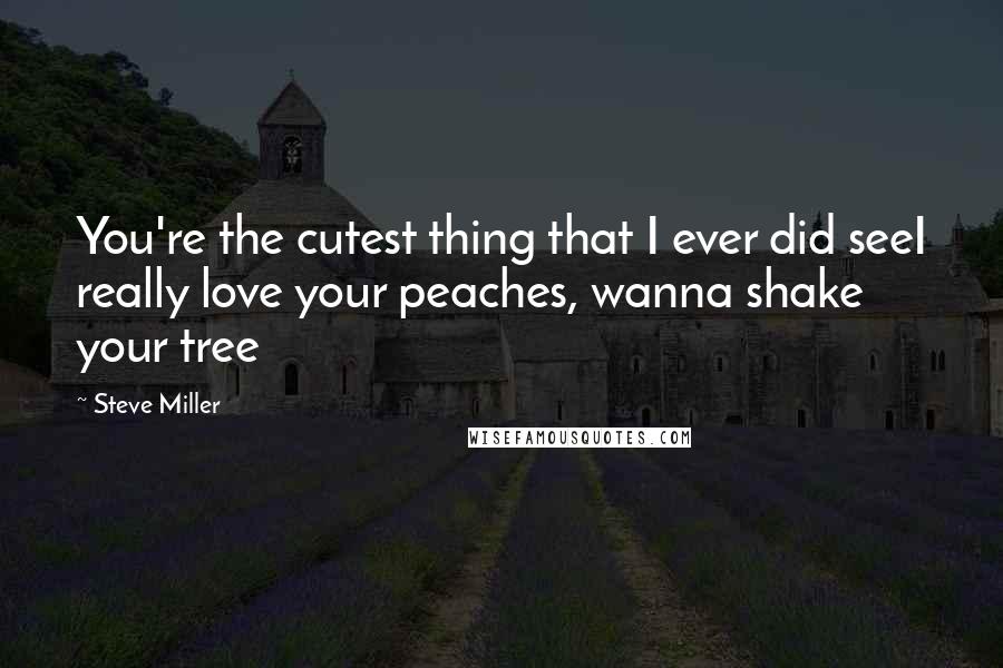 Steve Miller Quotes: You're the cutest thing that I ever did seeI really love your peaches, wanna shake your tree