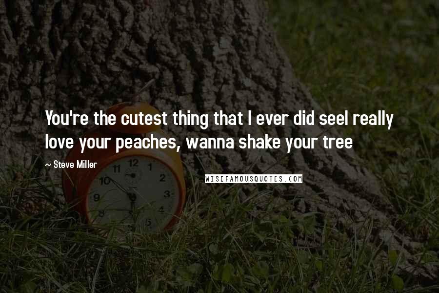 Steve Miller Quotes: You're the cutest thing that I ever did seeI really love your peaches, wanna shake your tree