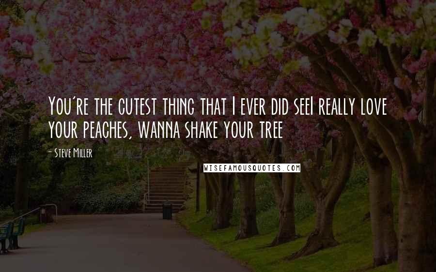 Steve Miller Quotes: You're the cutest thing that I ever did seeI really love your peaches, wanna shake your tree