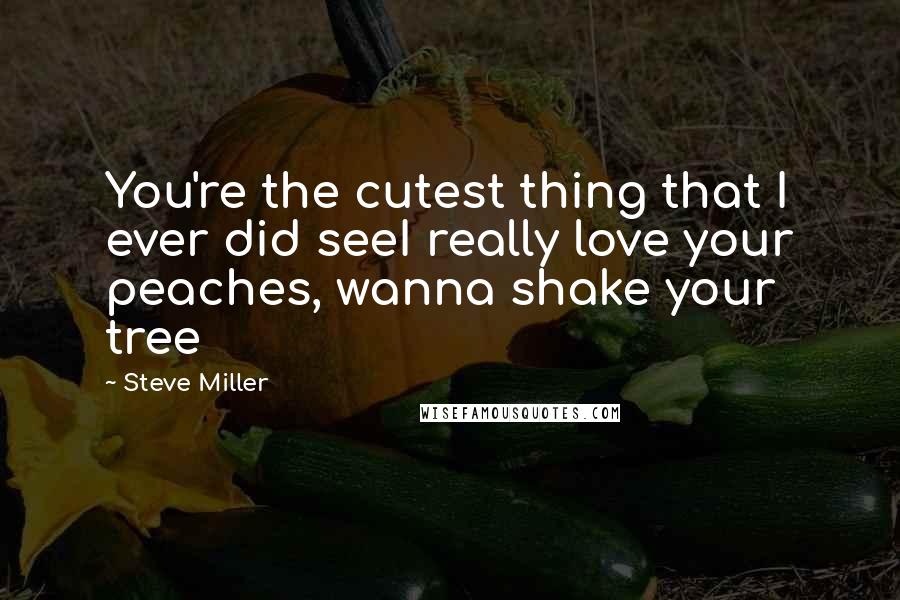 Steve Miller Quotes: You're the cutest thing that I ever did seeI really love your peaches, wanna shake your tree