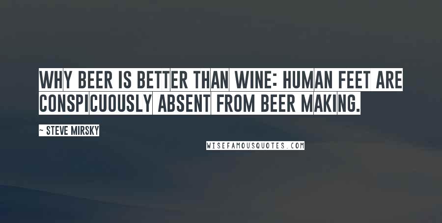 Steve Mirsky Quotes: Why beer is better than wine: human feet are conspicuously absent from beer making.