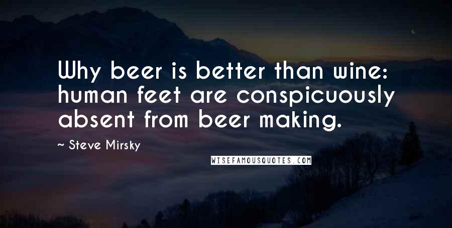 Steve Mirsky Quotes: Why beer is better than wine: human feet are conspicuously absent from beer making.