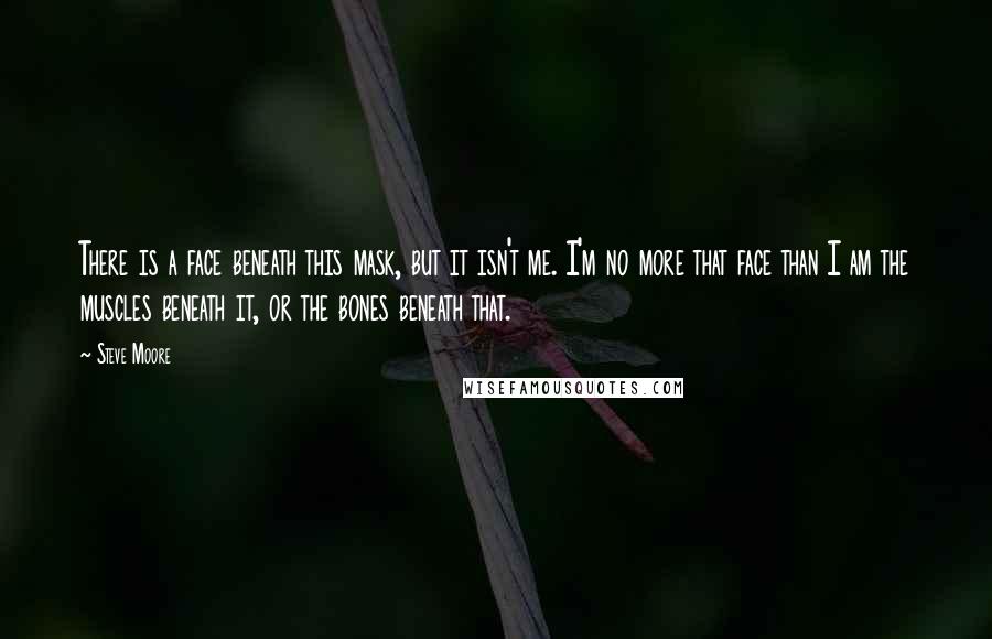 Steve Moore Quotes: There is a face beneath this mask, but it isn't me. I'm no more that face than I am the muscles beneath it, or the bones beneath that.