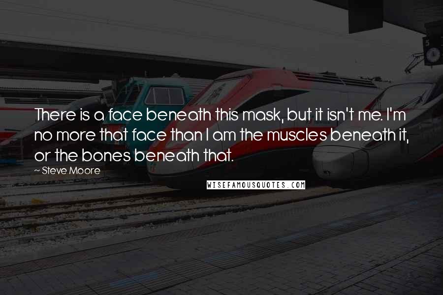 Steve Moore Quotes: There is a face beneath this mask, but it isn't me. I'm no more that face than I am the muscles beneath it, or the bones beneath that.