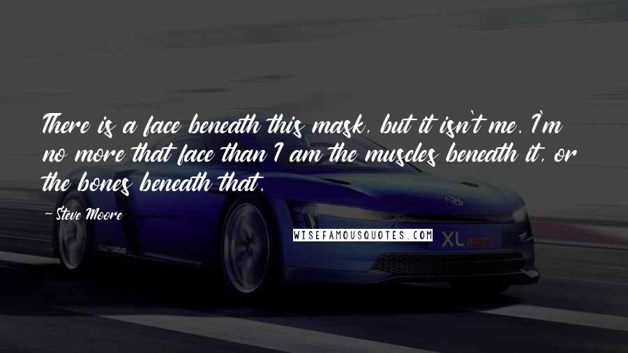 Steve Moore Quotes: There is a face beneath this mask, but it isn't me. I'm no more that face than I am the muscles beneath it, or the bones beneath that.