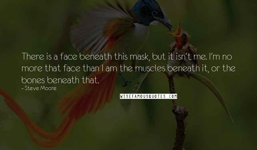 Steve Moore Quotes: There is a face beneath this mask, but it isn't me. I'm no more that face than I am the muscles beneath it, or the bones beneath that.