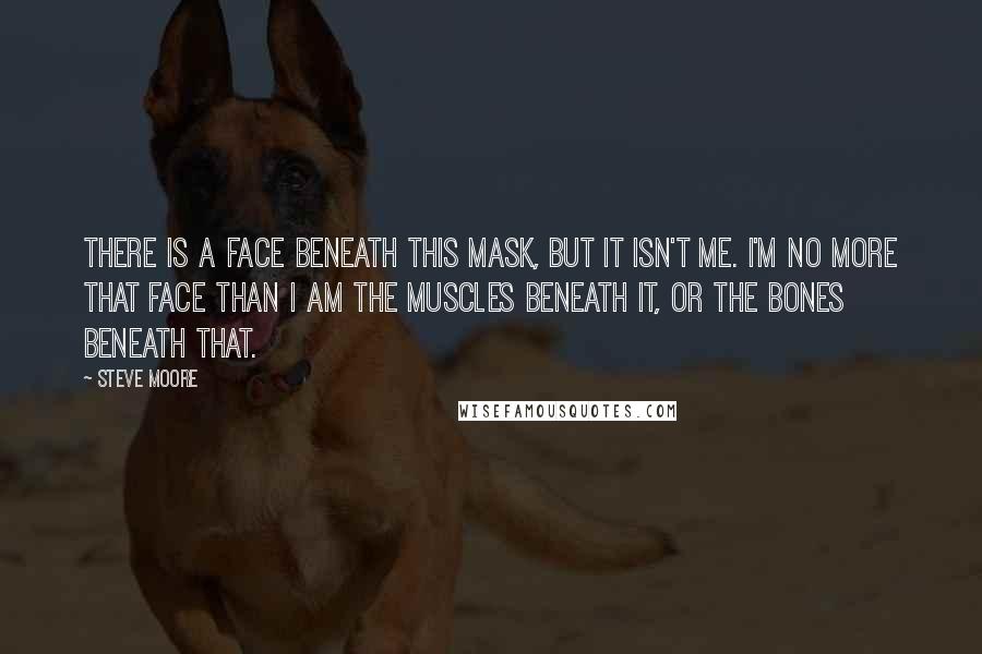 Steve Moore Quotes: There is a face beneath this mask, but it isn't me. I'm no more that face than I am the muscles beneath it, or the bones beneath that.