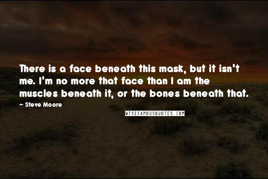 Steve Moore Quotes: There is a face beneath this mask, but it isn't me. I'm no more that face than I am the muscles beneath it, or the bones beneath that.