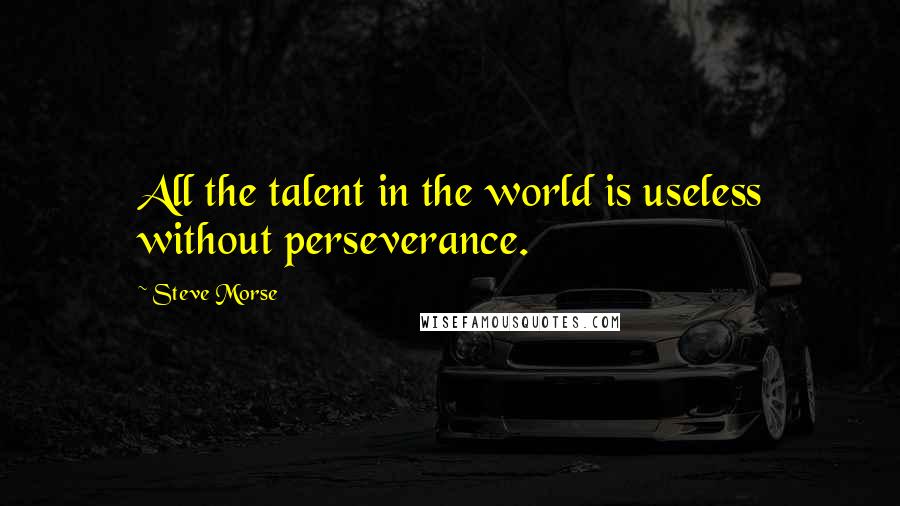 Steve Morse Quotes: All the talent in the world is useless without perseverance.